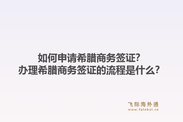 如何申请希腊商务签证？办理希腊商务签证的流程是什么？1.jpg