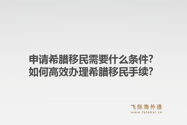 申请希腊移民需要什么条件？如何高效办理希腊移民手续？1.jpg
