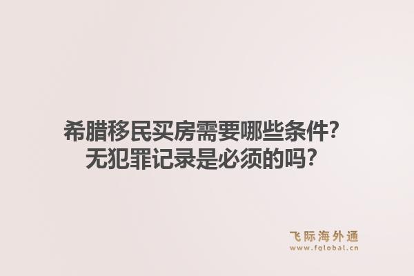 希腊移民买房需要哪些条件？无犯罪记录是必须的吗？1.jpg