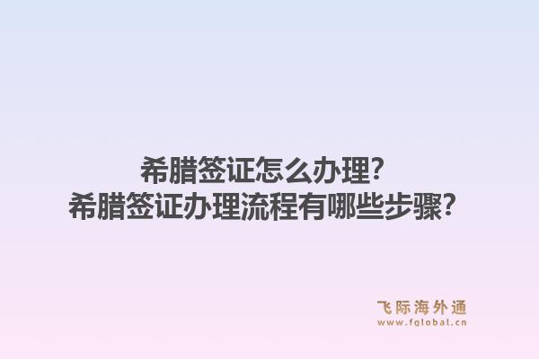 希腊签证怎么办理？希腊签证办理流程有哪些步骤？1.jpg